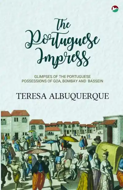 The Portuguese Impress: Glimpses of the Portuguese Possessions of Goa, Bombay and Bassein