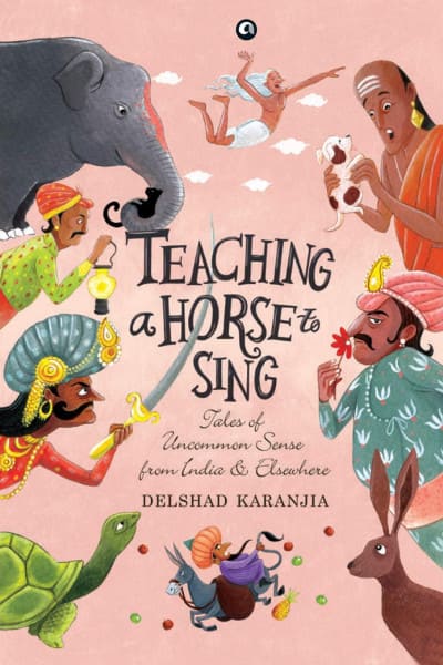 Teaching A Horse To Sing: Tales of Uncommon Sense from India and Elsewhere