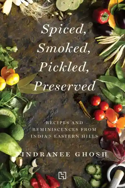 Spiced, Smoked, Pickled, Preserved : Recipes and Reminiscences From India's Eastern Hills